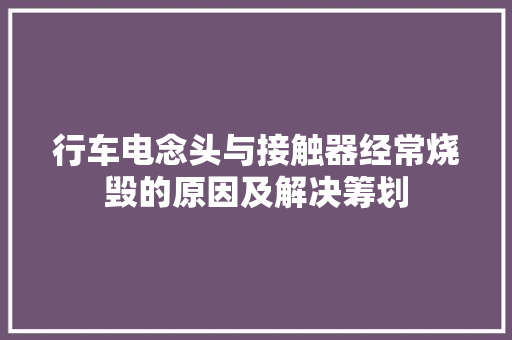 行车电念头与接触器经常烧毁的原因及解决筹划
