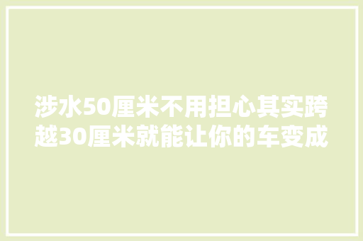 涉水50厘米不用担心其实跨越30厘米就能让你的车变成泡水车