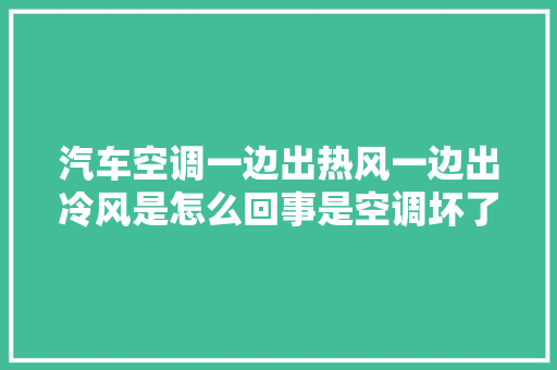 汽车空调一边出热风一边出冷风是怎么回事是空调坏了吗
