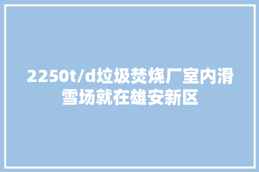 2250t/d垃圾焚烧厂室内滑雪场就在雄安新区
