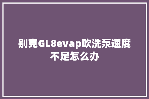 别克GL8evap吹洗泵速度不足怎么办