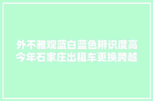 外不雅观蓝白蓝色辨识度高今年石家庄出租车更换跨越500辆