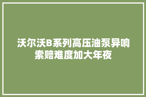 沃尔沃B系列高压油泵异响索赔难度加大年夜