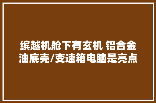 缤越机舱下有玄机 铝合金油底壳/变速箱电脑是亮点