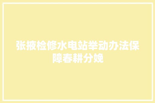 张掖检修水电站举动办法保障春耕分娩