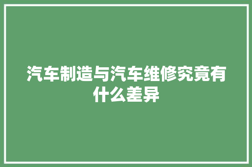 汽车制造与汽车维修究竟有什么差异