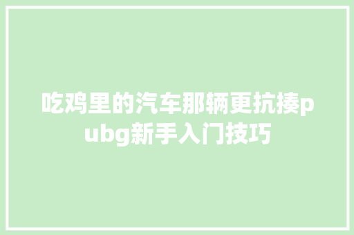 吃鸡里的汽车那辆更抗揍pubg新手入门技巧