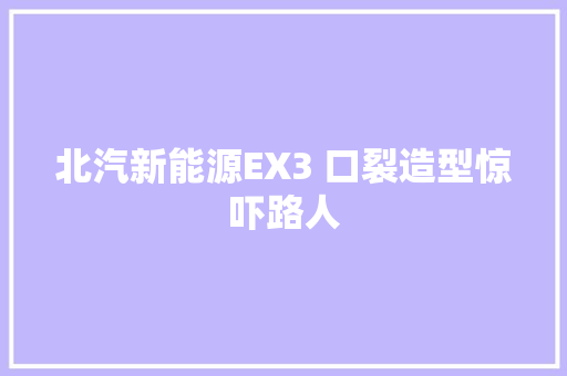 北汽新能源EX3 口裂造型惊吓路人