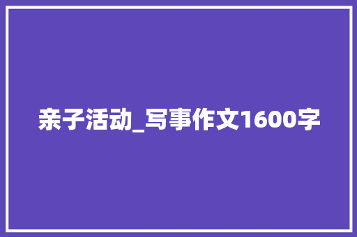 亲子活动_写事作文1600字