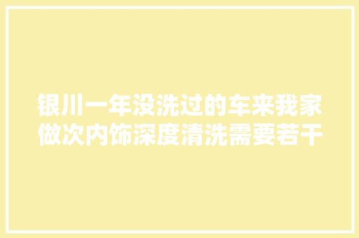 银川一年没洗过的车来我家做次内饰深度清洗需要若干钱呢