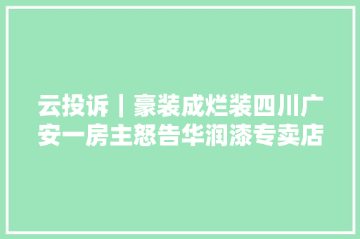 云投诉｜豪装成烂装四川广安一房主怒告华润漆专卖店