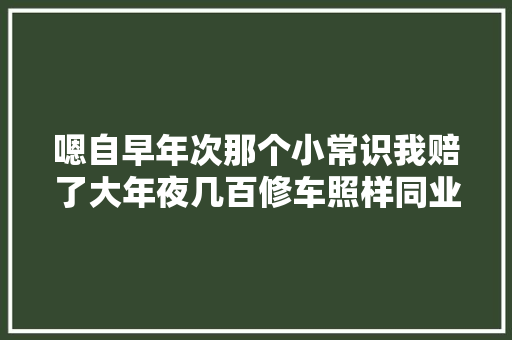 嗯自早年次那个小常识我赔了大年夜几百修车照样同业靠谱