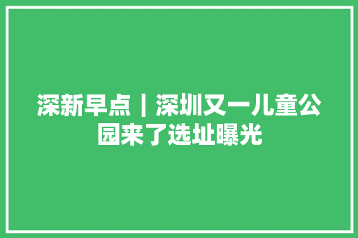 深新早点｜深圳又一儿童公园来了选址曝光