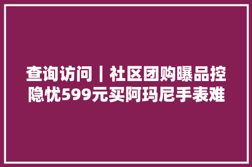 查询访问｜社区团购曝品控隐忧599元买阿玛尼手表难验真身