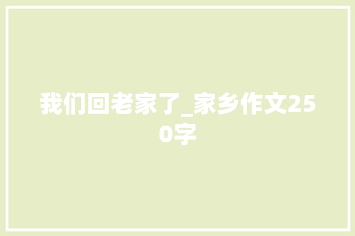 我们回老家了_家乡作文250字