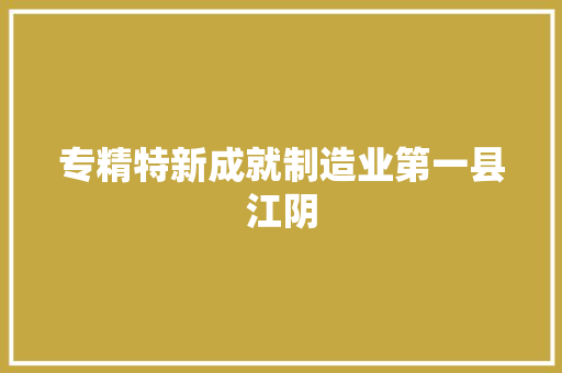 专精特新成就制造业第一县江阴