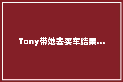 Tony带她去买车结果…