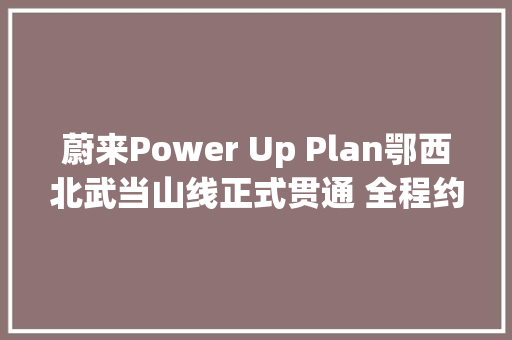 蔚来Power Up Plan鄂西北武当山线正式贯通 全程约447km