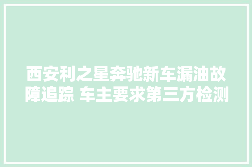 西安利之星奔驰新车漏油故障追踪 车主要求第三方检测遭拒