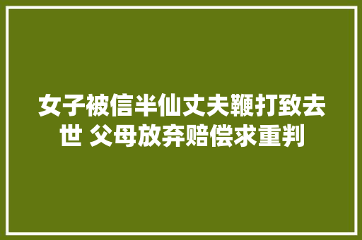女子被信半仙丈夫鞭打致去世 父母放弃赔偿求重判