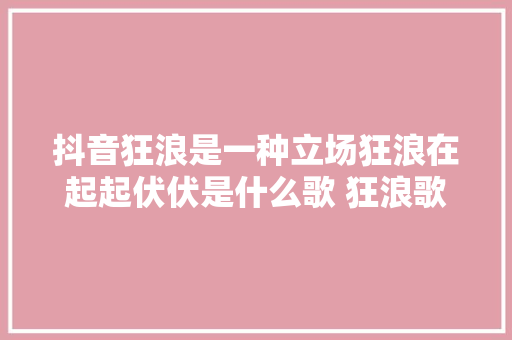 抖音狂浪是一种立场狂浪在起起伏伏是什么歌 狂浪歌词介绍 休闲娱乐