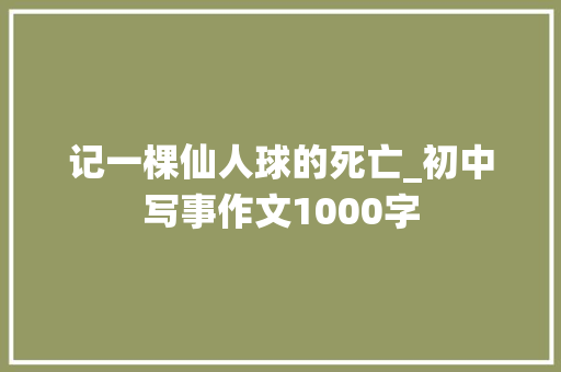 记一棵仙人球的死亡_初中写事作文1000字