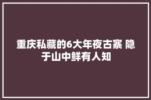 重庆私藏的6大年夜古寨 隐于山中鲜有人知