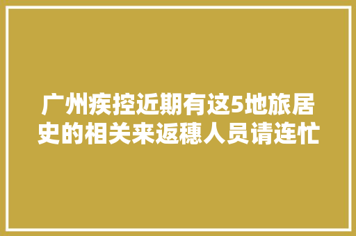 广州疾控近期有这5地旅居史的相关来返穗人员请连忙报备
