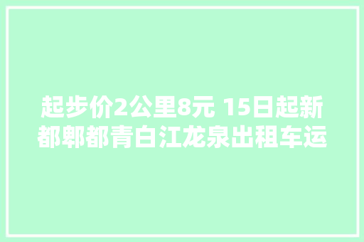 起步价2公里8元 15日起新都郫都青白江龙泉出租车运价与成都主城区调解一致