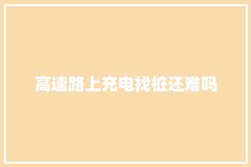 高速路上充电找桩还难吗