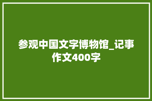参观中国文字博物馆_记事作文400字