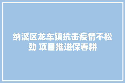 纳溪区龙车镇抗击疫情不松劲 项目推进保春耕
