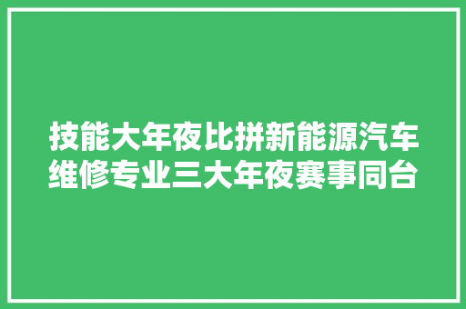 技能大年夜比拼新能源汽车维修专业三大年夜赛事同台交手展风姿
