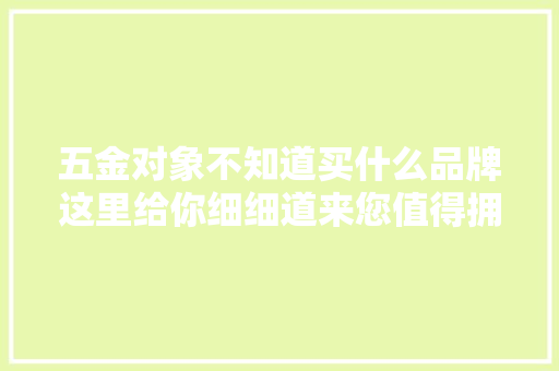 五金对象不知道买什么品牌这里给你细细道来您值得拥有的对象