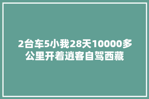 2台车5小我28天10000多公里开着逍客自驾西藏
