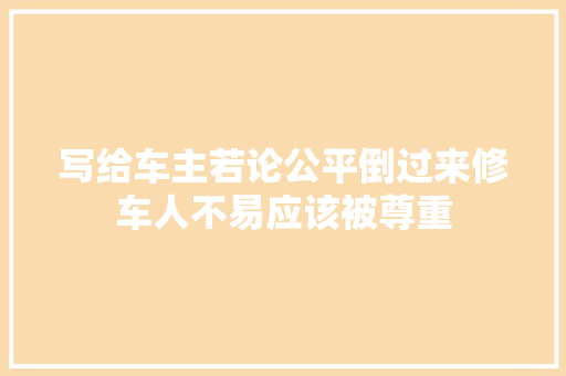 写给车主若论公平倒过来修车人不易应该被尊重
