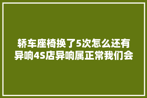 轿车座椅换了5次怎么还有异响4S店异响属正常我们会跟厂家沟通解决问题
