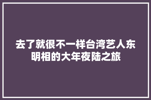 去了就很不一样台湾艺人东明相的大年夜陆之旅