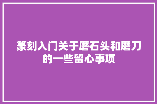 篆刻入门关于磨石头和磨刀的一些留心事项
