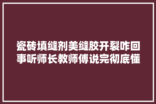 瓷砖填缝剂美缝胶开裂咋回事听师长教师傅说完彻底懂了还好没装错