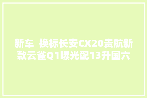 新车  换标长安CX20贵航新款云雀Q1曝光配13升国六动力