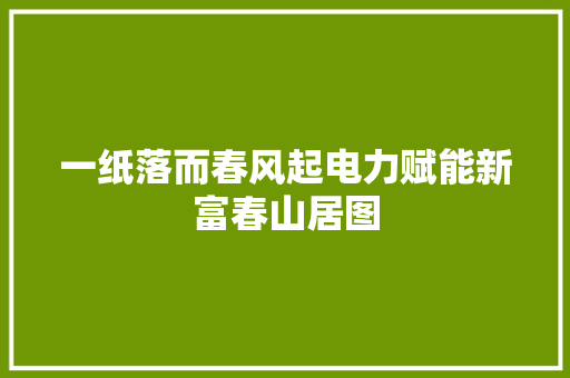 一纸落而春风起电力赋能新富春山居图