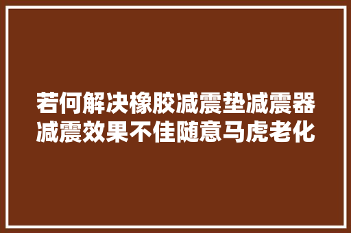 若何解决橡胶减震垫减震器减震效果不佳随意马虎老化的问题