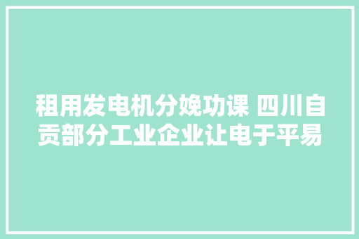 租用发电机分娩功课 四川自贡部分工业企业让电于平易近自给供电保分娩
