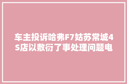 车主投诉哈弗F7姑苏常城4S店以敷衍了事处理问题电瓶更换