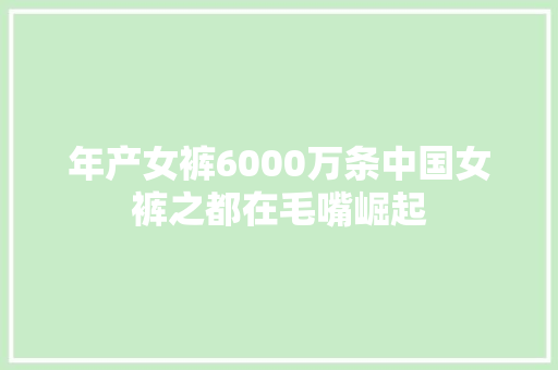 年产女裤6000万条中国女裤之都在毛嘴崛起