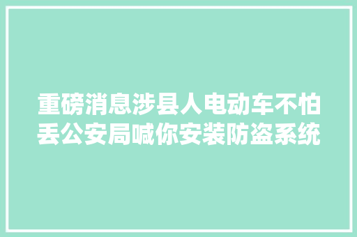 重磅消息涉县人电动车不怕丢公安局喊你安装防盗系统啦