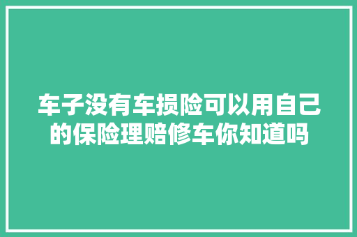 车子没有车损险可以用自己的保险理赔修车你知道吗