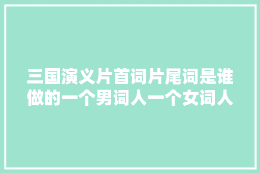 三国演义片首词片尾词是谁做的一个男词人一个女词人