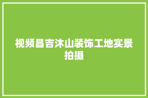 视频昌吉沐山装饰工地实景拍摄